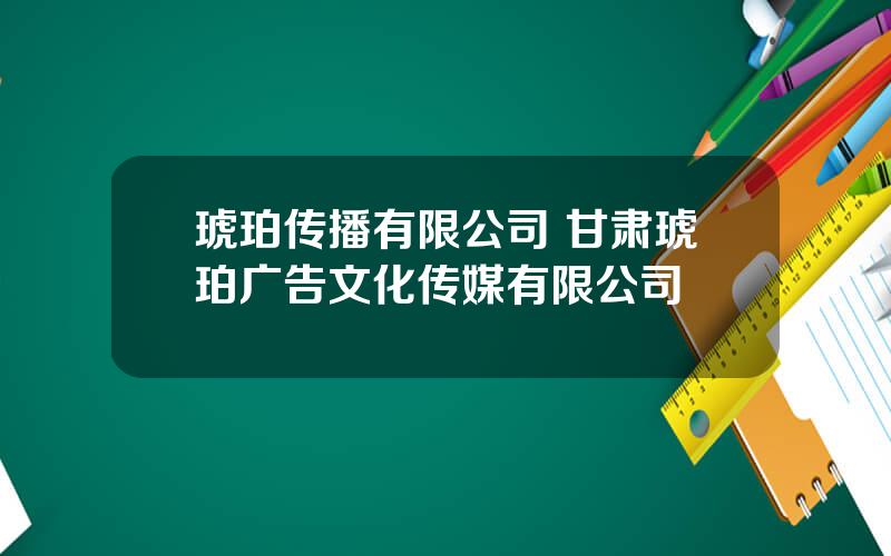 琥珀传播有限公司 甘肃琥珀广告文化传媒有限公司